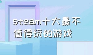 steam十大最不值得玩的游戏（steam十大必玩的游戏）