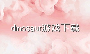 dinosaur游戏下载（dinosaur游戏在哪下载）