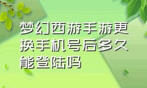 梦幻西游手游更换手机号后多久能登陆吗