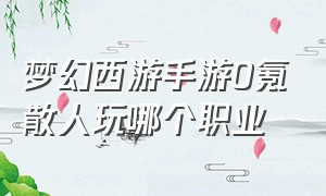 梦幻西游手游0氪散人玩哪个职业（梦幻西游手游0氪职业适合长期玩）