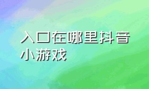 入口在哪里抖音小游戏（入口在哪里抖音小游戏看）