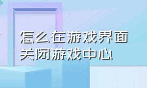 怎么在游戏界面关闭游戏中心（怎么关闭手机的游戏中心）