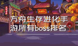 方舟生存进化手游所有boss排名（方舟生存进化手游各个地点的名称）