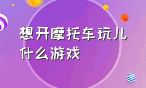 想开摩托车玩儿什么游戏（想开摩托车玩儿什么游戏比较好）