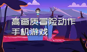 高画质冒险动作手机游戏（手机版大型动作冒险类游戏）