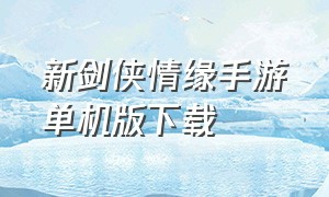新剑侠情缘手游单机版下载（新剑侠情缘手游新区开服表）