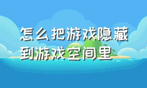 怎么把游戏隐藏到游戏空间里（怎么把游戏隐藏到游戏空间里去）