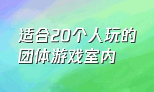 适合20个人玩的团体游戏室内（团体可以玩的室内游戏30个人以上）