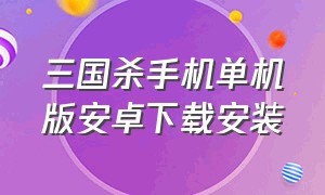 三国杀手机单机版安卓下载安装（三国杀单机版下载安卓最新版本）