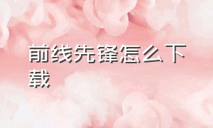 前线先锋怎么下载（孤岛先锋旧版本下载教程）