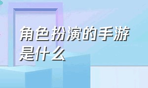 角色扮演的手游是什么（角色扮演手游）