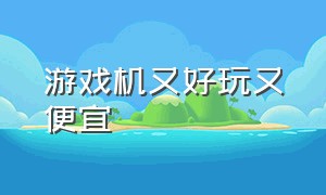 游戏机又好玩又便宜（游戏机便宜又好玩100元以下）