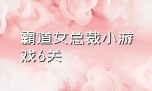 霸道女总裁小游戏6关（霸道女总裁游戏第七关的答案）