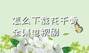 怎么下载花千骨全集电视剧