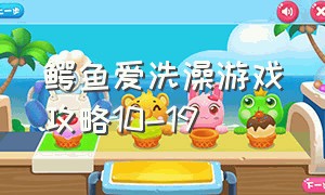 鳄鱼爱洗澡游戏攻略10-19（小鳄鱼爱洗澡10-19攻略）