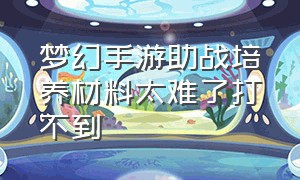 梦幻手游助战培养材料太难了打不到