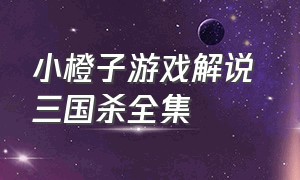 小橙子游戏解说 三国杀全集（橙子解说三国杀最新版本）