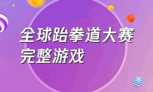 全球跆拳道大赛完整游戏（全球跆拳道大赛完整游戏有哪些）