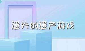 遗失的遗产游戏（失落的遗产游戏在哪里下载）