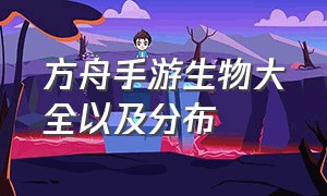 方舟手游生物大全以及分布（方舟手游生物图鉴位置图）