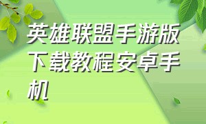 英雄联盟手游版下载教程安卓手机（英雄联盟手游怎么下载安卓）