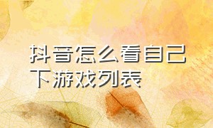 抖音怎么看自己下游戏列表