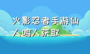 火影忍者手游仙人鸣人获取