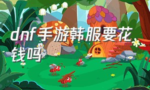 dnf手游韩服要花钱吗（韩服dnf手游要花钱买一个账户吗）