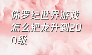 侏罗纪世界游戏怎么把龙升到200级