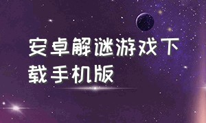 安卓解谜游戏下载手机版（怎么在安卓手机上下载解谜游戏）