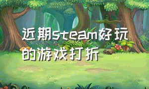 近期steam好玩的游戏打折（近期打折最好的steam游戏）