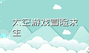 太空游戏冒险求生（太空冒险的游戏怎么玩）