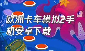 欧洲卡车模拟2手机安卓下载（欧洲卡车模拟2手机免费版下载地址）