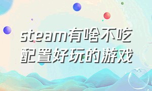 steam有啥不吃配置好玩的游戏