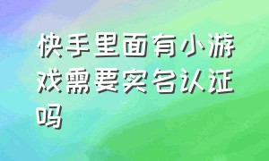 快手里面有小游戏需要实名认证吗