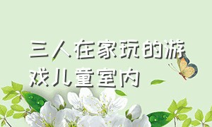 三人在家玩的游戏儿童室内