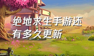 绝地求生手游还有多久更新（绝地求生手游哪里可以看到更新）