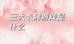 三大卡牌游戏是什么（三大卡牌游戏是什么类型）