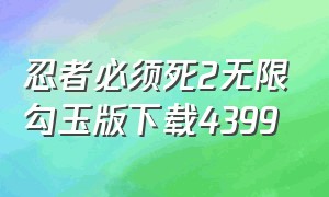 忍者必须死2无限勾玉版下载4399（忍者必须死无限玉缀版怎么下载）