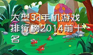 大型3d手机游戏排行榜2014前十名