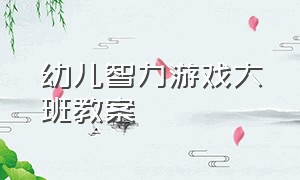 幼儿智力游戏大班教案（幼儿智力游戏大班教案反思）