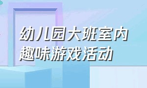 幼儿园大班室内趣味游戏活动