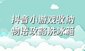 抖音小游戏收纳物语攻略洗冰箱