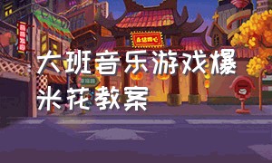 大班音乐游戏爆米花教案