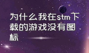 为什么我在stm下载的游戏没有图标