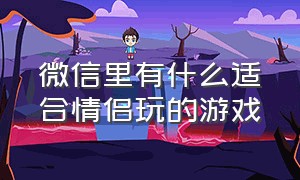 微信里有什么适合情侣玩的游戏（微信有什么适合情侣玩的小游戏）