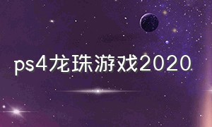 ps4龙珠游戏2020（ps4龙珠游戏有几款）