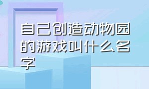 自己创造动物园的游戏叫什么名字