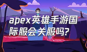 apex英雄手游国际服会关服吗?