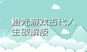 橙光游戏古代人生破解版（橙光完结破解金手指游戏）